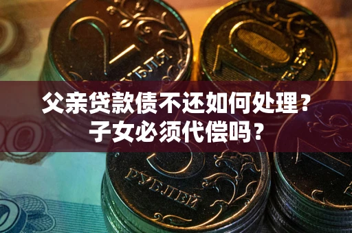 武汉父亲贷款债不还如何处理？子女必须代偿吗？