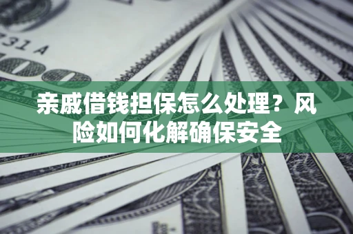 武汉亲戚借钱担保怎么处理？风险如何化解确保安全