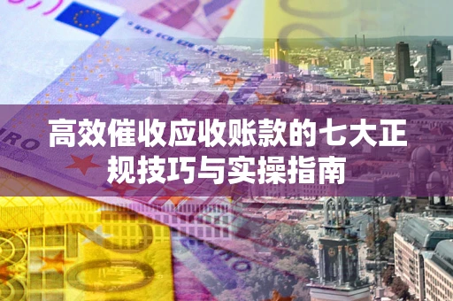 武汉高效催收应收账款的七大正规技巧与实操指南