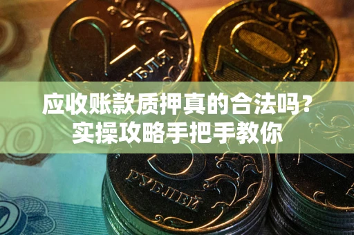 武汉应收账款质押真的合法吗？实操攻略手把手教你