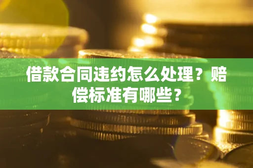武汉借款合同违约怎么处理？赔偿标准有哪些？