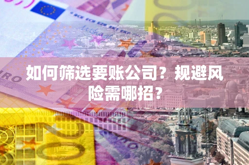 武汉如何筛选要账公司？规避风险需哪招？