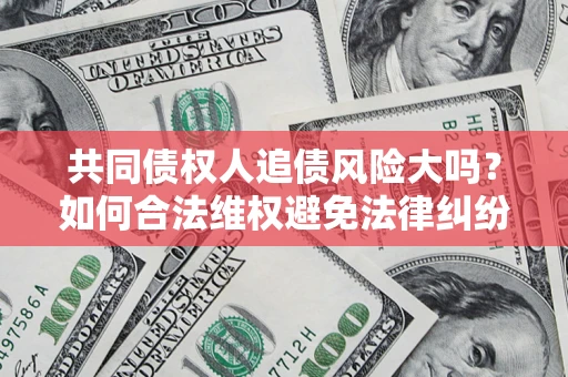 武汉共同债权人追债风险大吗?如何合法维权避免法律纠纷? 武汉共同债权人追债风险大吗?如何合法维权避免法律纠纷?
