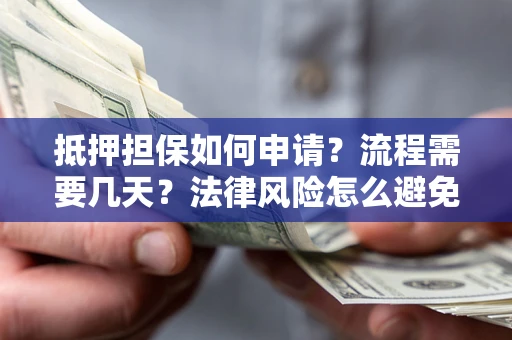 武汉抵押担保如何申请？流程需要几天？法律风险怎么避免？避坑指南