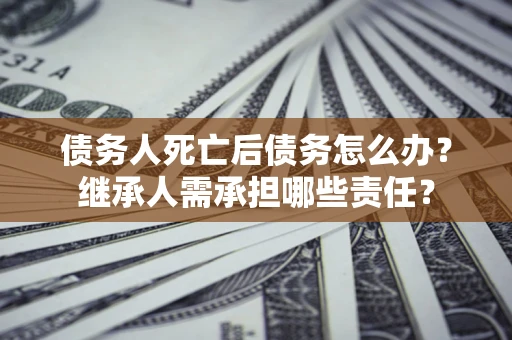 武汉债务人死亡后债务怎么办？继承人需承担哪些责任？
