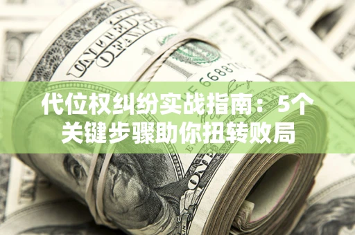 武汉代位权纠纷实战指南：5个关键步骤助你扭转败局