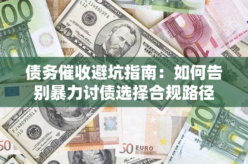 武汉债务催收避坑指南：如何告别暴力讨债选择合规路径