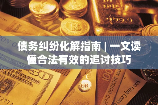 武汉债务纠纷化解指南 | 一文读懂合法有效的追讨技巧