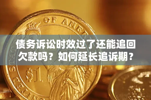 武汉债务诉讼时效过了还能追回欠款吗？如何延长追诉期？