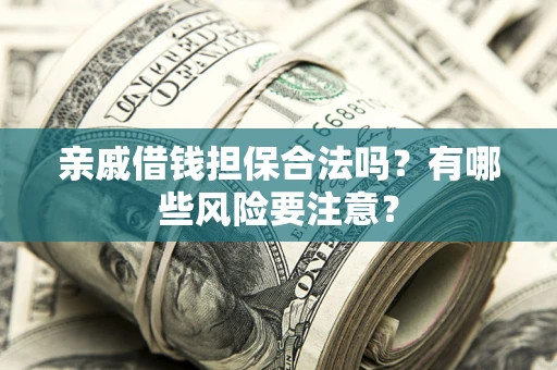 武汉亲戚借钱担保合法吗？有哪些风险要注意？