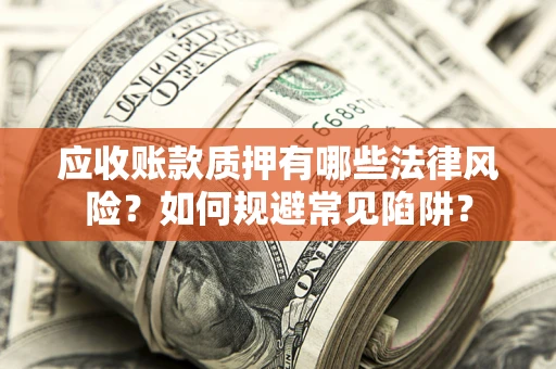 武汉应收账款质押有哪些法律风险？如何规避常见陷阱？