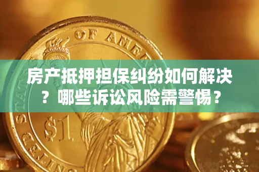 武汉房产抵押担保纠纷如何解决？哪些诉讼风险需警惕？