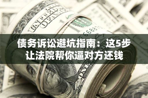 武汉债务诉讼避坑指南：这5步让法院帮你逼对方还钱