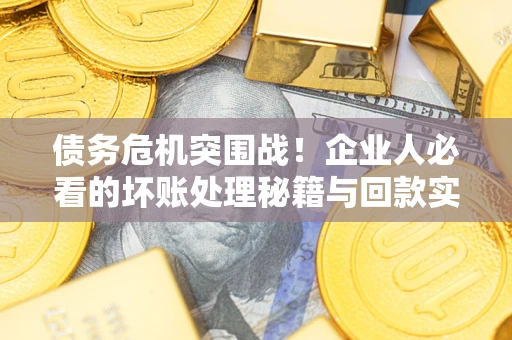 武汉债务危机突围战！企业人必看的坏账处理秘籍与回款实战指南