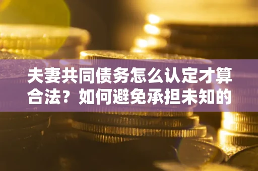 武汉夫妻共同债务怎么认定才算合法？如何避免承担未知的债务风险？
