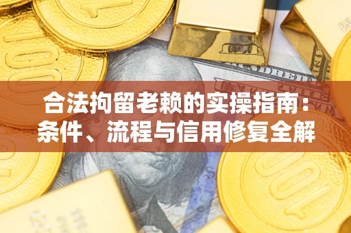 武汉合法拘留老赖的实操指南:条件、流程与信用修复全解析 武汉合法拘留老赖的实操指南:条件、流程与信用修复全解析