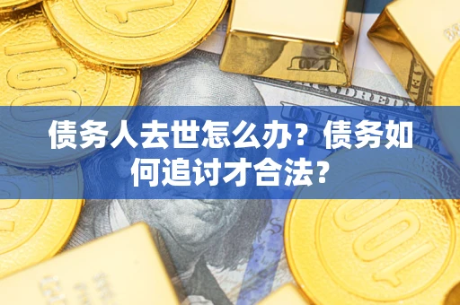 武汉债务人去世怎么办？债务如何追讨才合法？