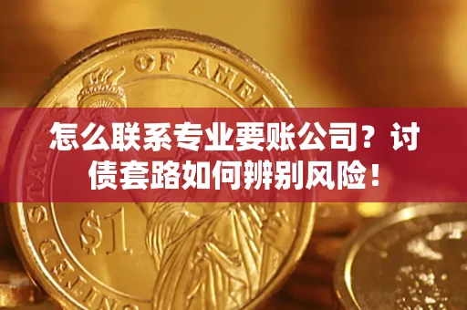 武汉怎么联系专业要账公司？讨债套路如何辨别风险！