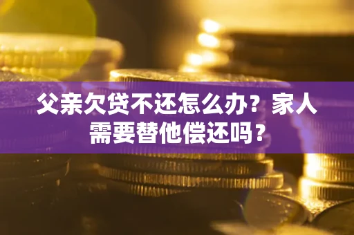 武汉父亲欠贷不还怎么办？家人需要替他偿还吗？