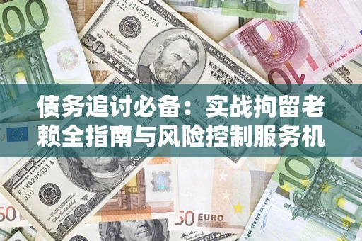 武汉债务追讨必备：实战拘留老赖全指南与风险控制服务机构推荐