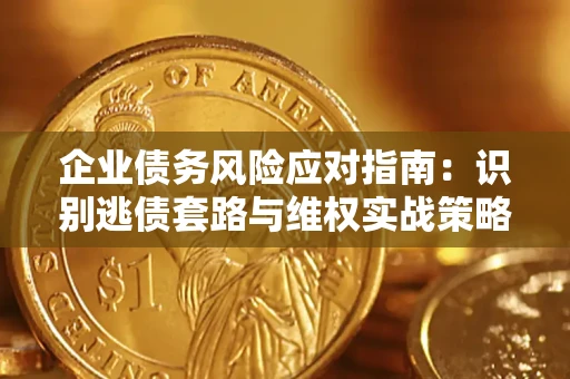 武汉企业债务风险应对指南：识别逃债套路与维权实战策略