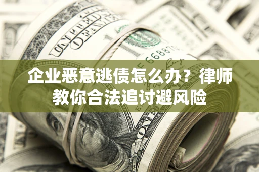 武汉企业恶意逃债怎么办？律师教你合法追讨避风险