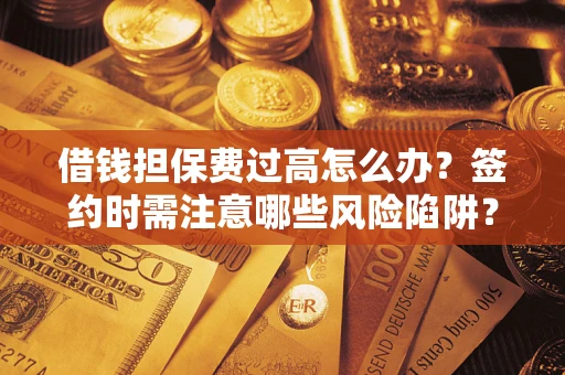 武汉借钱担保费过高怎么办？签约时需注意哪些风险陷阱？