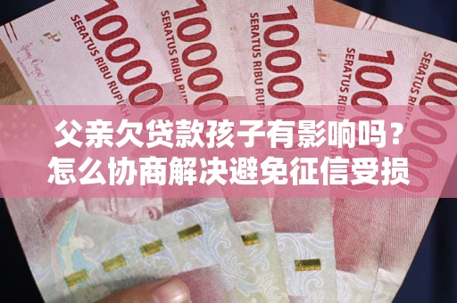 武汉父亲欠贷款孩子有影响吗？怎么协商解决避免征信受损？