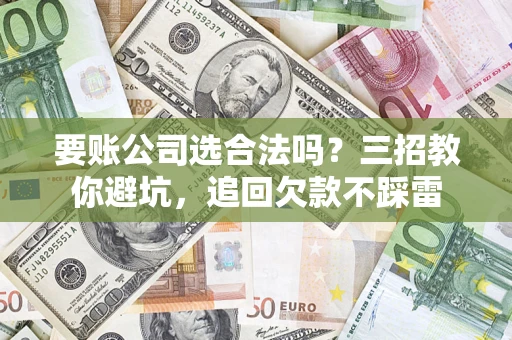 武汉要账公司选合法吗？三招教你避坑，追回欠款不踩雷