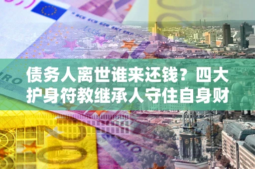 武汉债务人离世谁来还钱？四大护身符教继承人守住自身财产