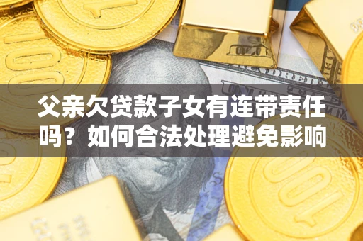 武汉父亲欠贷款子女有连带责任吗？如何合法处理避免影响？