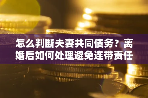 武汉怎么判断夫妻共同债务？离婚后如何处理避免连带责任？