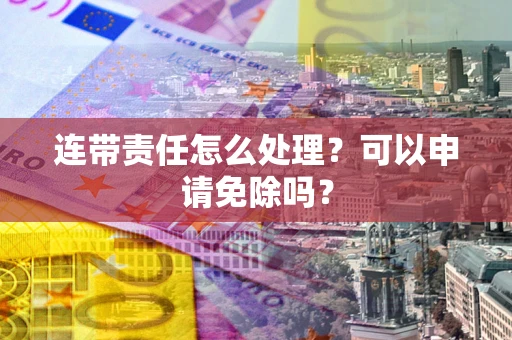 武汉连带责任怎么处理？可以申请免除吗？
