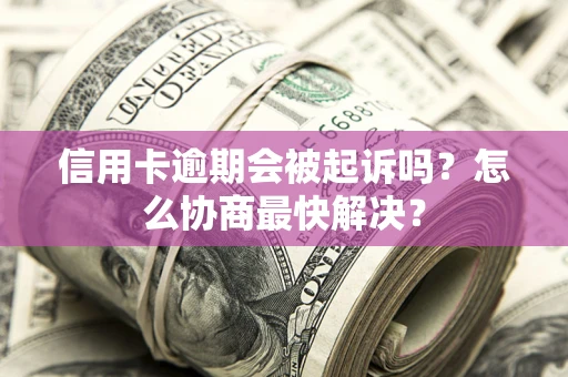 武汉信用卡逾期会被起诉吗？怎么协商最快解决？