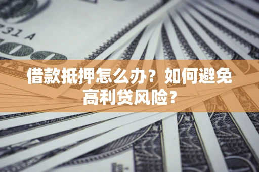 武汉借款抵押怎么办？如何避免高利贷风险？