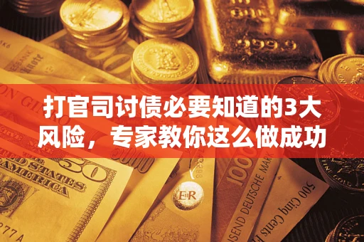 武汉打官司讨债必要知道的3大风险，专家教你这么做成功率飙升