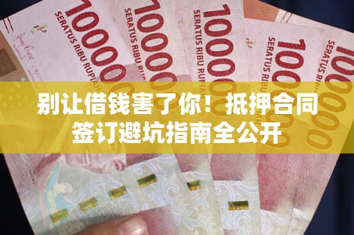 武汉别让借钱害了你！抵押合同签订避坑指南全公开