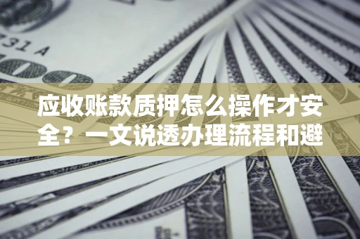 武汉应收账款质押怎么操作才安全？一文说透办理流程和避险绝招