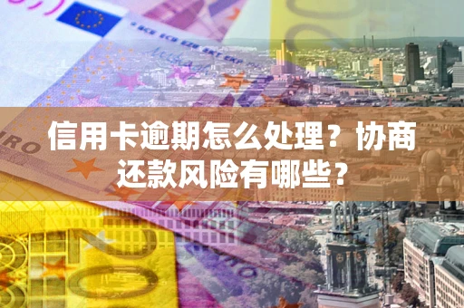 武汉信用卡逾期怎么处理？协商还款风险有哪些？